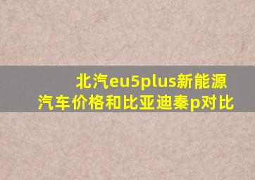 北汽eu5plus新能源汽车价格和比亚迪秦p对比