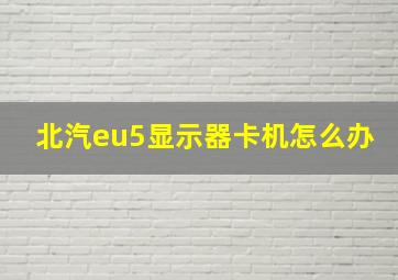 北汽eu5显示器卡机怎么办