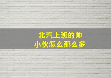 北汽上班的帅小伙怎么那么多