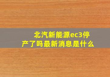 北汽新能源ec3停产了吗最新消息是什么