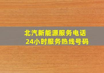 北汽新能源服务电话24小时服务热线号码