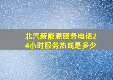 北汽新能源服务电话24小时服务热线是多少