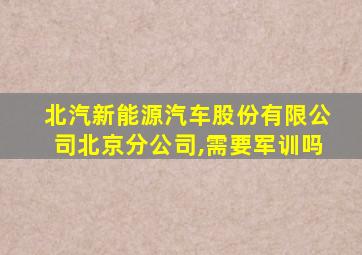 北汽新能源汽车股份有限公司北京分公司,需要军训吗