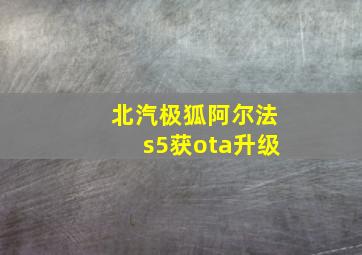 北汽极狐阿尔法s5获ota升级