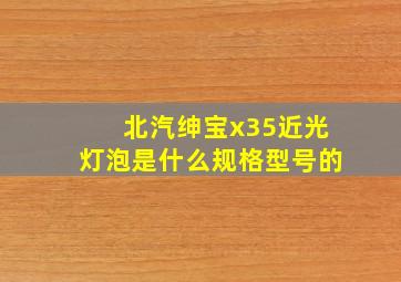 北汽绅宝x35近光灯泡是什么规格型号的