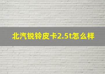 北汽锐铃皮卡2.5t怎么样