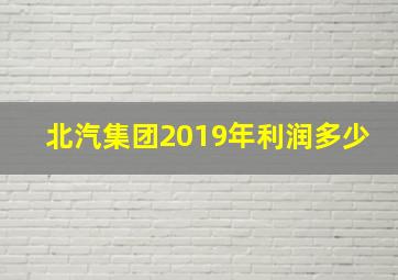 北汽集团2019年利润多少