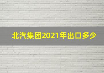 北汽集团2021年出口多少