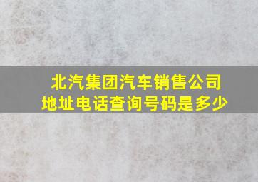 北汽集团汽车销售公司地址电话查询号码是多少