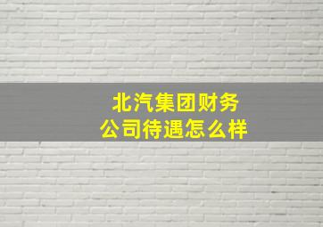 北汽集团财务公司待遇怎么样