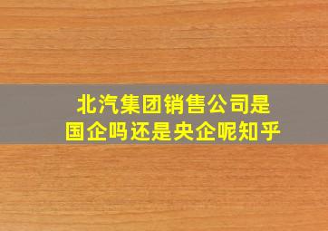 北汽集团销售公司是国企吗还是央企呢知乎