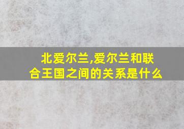 北爱尔兰,爱尔兰和联合王国之间的关系是什么