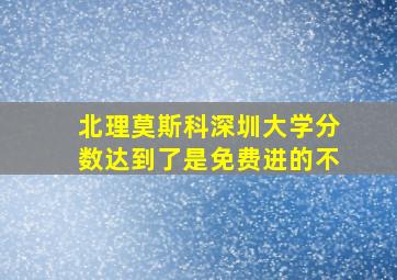 北理莫斯科深圳大学分数达到了是免费进的不