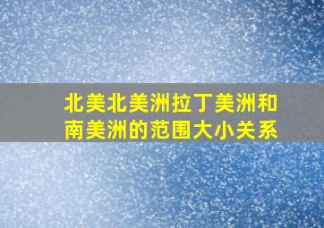 北美北美洲拉丁美洲和南美洲的范围大小关系