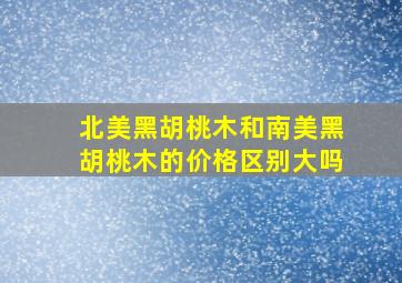 北美黑胡桃木和南美黑胡桃木的价格区别大吗