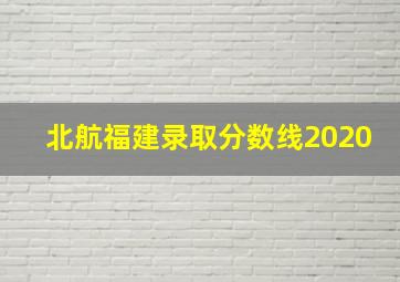 北航福建录取分数线2020