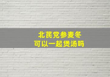 北芪党参麦冬可以一起煲汤吗