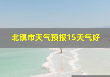 北镇市天气预报15天气好