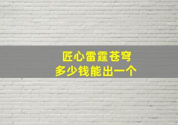 匠心雷霆苍穹多少钱能出一个