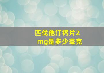 匹伐他汀钙片2mg是多少毫克