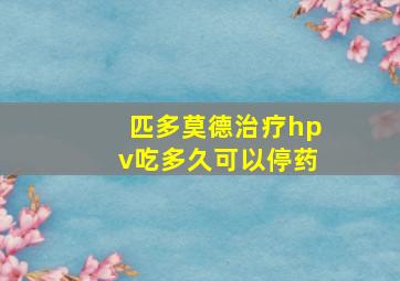 匹多莫德治疗hpv吃多久可以停药