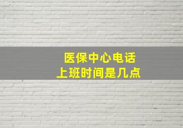 医保中心电话上班时间是几点