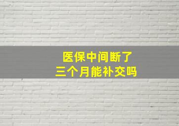 医保中间断了三个月能补交吗