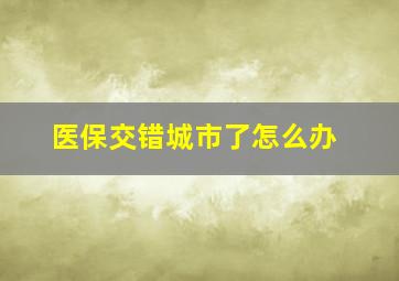 医保交错城市了怎么办