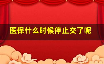 医保什么时候停止交了呢