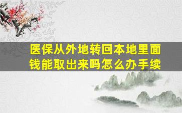 医保从外地转回本地里面钱能取出来吗怎么办手续