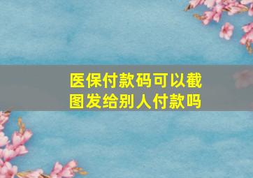 医保付款码可以截图发给别人付款吗