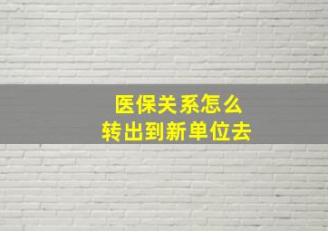 医保关系怎么转出到新单位去