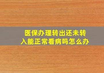 医保办理转出还未转入能正常看病吗怎么办