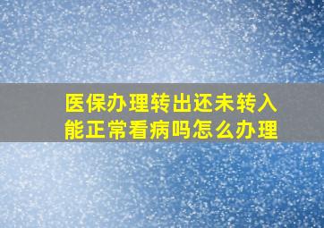 医保办理转出还未转入能正常看病吗怎么办理