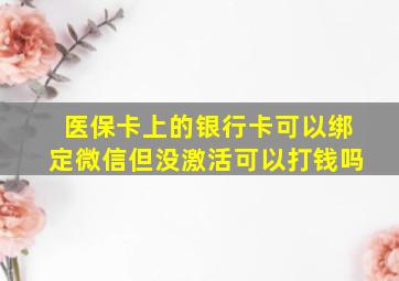 医保卡上的银行卡可以绑定微信但没激活可以打钱吗