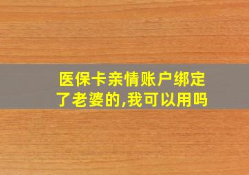 医保卡亲情账户绑定了老婆的,我可以用吗