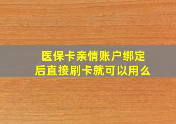 医保卡亲情账户绑定后直接刷卡就可以用么