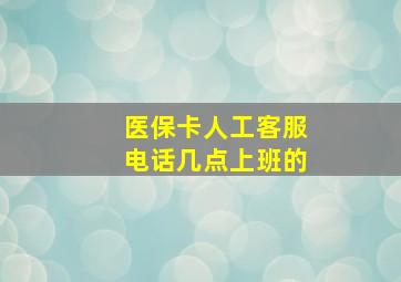 医保卡人工客服电话几点上班的