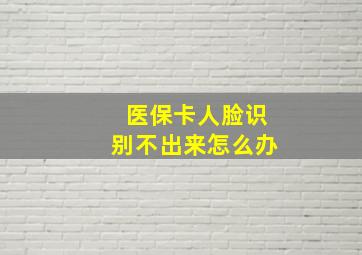 医保卡人脸识别不出来怎么办