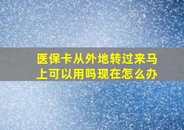 医保卡从外地转过来马上可以用吗现在怎么办