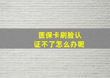 医保卡刷脸认证不了怎么办呢