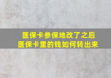 医保卡参保地改了之后医保卡里的钱如何转出来