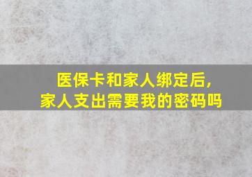 医保卡和家人绑定后,家人支出需要我的密码吗