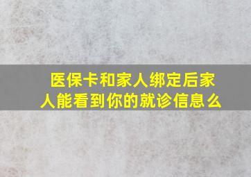 医保卡和家人绑定后家人能看到你的就诊信息么