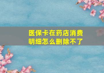 医保卡在药店消费明细怎么删除不了