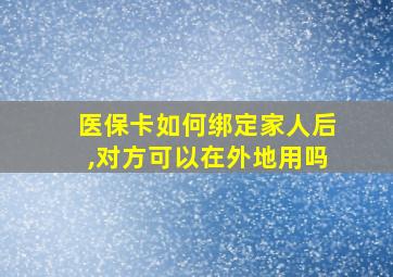 医保卡如何绑定家人后,对方可以在外地用吗