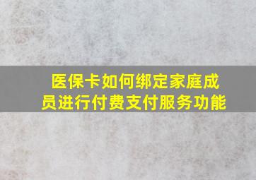 医保卡如何绑定家庭成员进行付费支付服务功能