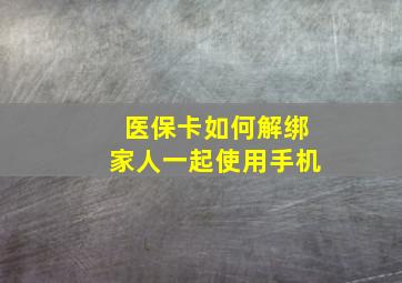 医保卡如何解绑家人一起使用手机