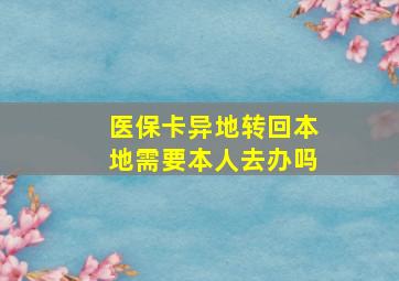 医保卡异地转回本地需要本人去办吗