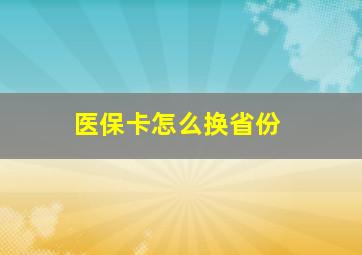 医保卡怎么换省份